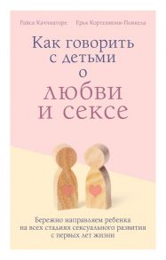 Как говорить с детьми о любви и сексе. Бережно направляем ребенка на всех стадиях сексуального развития с первых лет жизни - Каччиаторе Райса, Кортениеми-Поикела Ерья