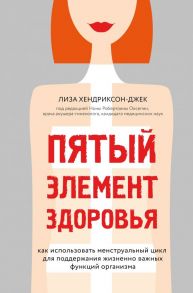 Пятый элемент здоровья. Как использовать менструальный цикл для поддержания жизненно важных функций организма - Хендриксон-Джек Лиза