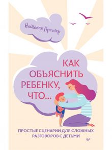 Как объяснить ребенку, что… Простые сценарии для сложных разговоров с детьми / Преслер Наталия