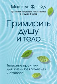 Примирить душу и тело. Телесные практики для жизни без болезней и стресса - Фрейд Мишель