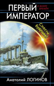 Первый император. Спасти будущее! - Логинов А.А.