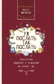 Уж послать так послать. Искусство общения с чудаками на букву М - Мэйси Марта