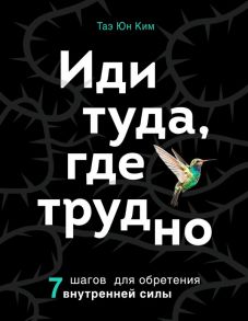 Иди туда, где трудно. 7 шагов для обретения внутренней силы - Ким Таэ Юн