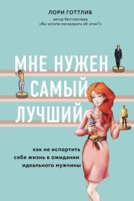 Мне нужен самый лучший. Как не испортить себе жизнь в ожидании идеального мужчины - Готтлиб Лори