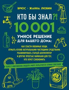 КТО БЫ ЗНАЛ?! 10 001 умное решение для вашего дома: как спасти любимые вещи, отмыть кухню натуральными чистящими средствами, реанимировать старый аккумулятор и другие простые лайфхаки для тех, кто хочет сэкономить - Любин Брюс, Любин Жанна