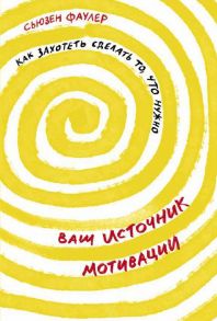 Ваш источник мотивации: Как захотеть сделать то, что нужно - Фаулер Сьюзен