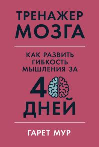 Тренажер мозга: Как развить гибкость мышления за 40 дней - Мур Г.