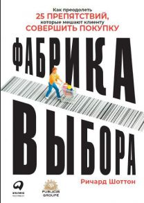 Фабрика выбора: Как преодолеть 25 препятствий, которые мешают клиенту совершить покупку / Шоттон Ричард