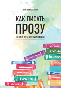 Как писать прозу. Полный курс для начинающих - Врублевская Галина Владимировна