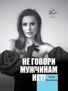 Не говори мужчинам "НЕТ!" - Михалкова Юлия Евгеньевна