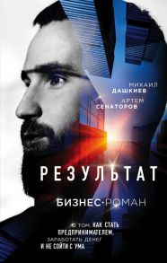 Результат. Бизнес-роман о том, как стать предпринимателем, заработать денег и не сойти с ума - Дашкиев Михаил Юрьевич, Сенаторов Артем Алексеевич