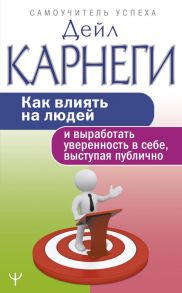 Как влиять на людей и выработать уверенность в себе, выступая публично - Карнеги Дейл