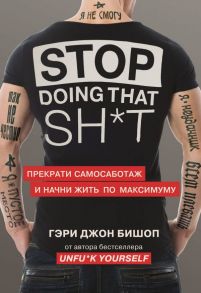 Stop doing that sh*t. Прекрати самосаботаж и начни жить по максимуму - Бишоп Гэри Джон