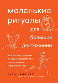 Маленькие ритуалы для больших достижений. 4 простые привычки, которые сделают вас счастливым и эффективным - Миллер Кэтлин, Милн Роу Сара, Дири Уорис