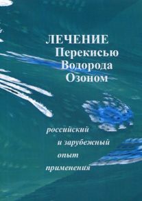 Лечение перекисью водорода и озоном. Российский и зарубежный опыт применения. Сост. Сиренко И.Н. / Сост. Сиренко И.Н.