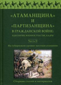 Атаманщина и "партизанщина" в Гражданской войне: идеология, военное участие, кадры. Ч. 2: На губернском уровне: местная атамания. Сборник статей / Под ред. Пасадского А.В.