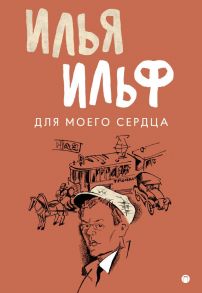 Для моего сердца: записные книжки, рассказы, очерки / Ильф Илья Арнольдович, Петров Евгений Петрович