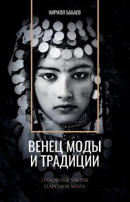 Венец моды и традиции. Головные уборы народов мира / Бабаев Кирилл Владимирович