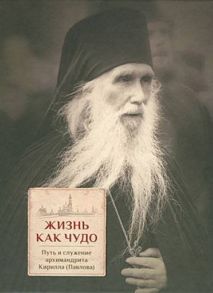 Жизнь как чудо. Путь и служение архимандрита Кирилла (Павлова) / Сост. священник Трибушный Д.