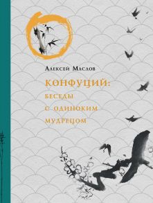 Конфуций. Беседы с одиноким мудрецом / Маслов Алексей Александрович