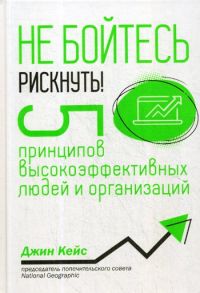 Не бойтесь рискнуть! 5 принципов высокоэффективных людей и организаций - Кейс Дж.