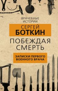 Побеждая смерть. Записки первого военного врача / Боткин Сергей Петрович