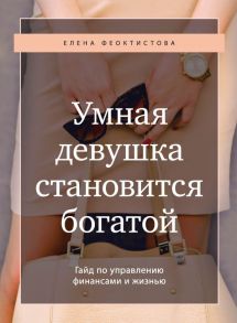 Умная девушка становится богатой. Гайд по управлению финансами и жизнью - Феоктистова Елена Сергеевна