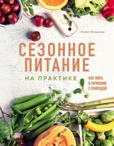 Сезонное питание на практике. Как жить в гармонии с природой - Мальцева Юлия