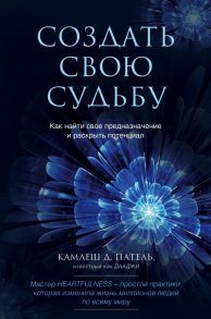 Создать свою судьбу. Как найти свое предназначение и раскрыть потенциал - Патель Камлеш Д.