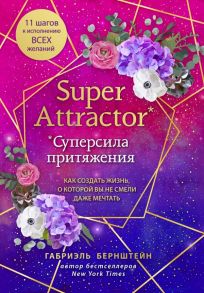 Super Attractor. Суперсила притяжения. Как создать жизнь, о которой вы не смели даже мечтать - Бернштейн Габриэль