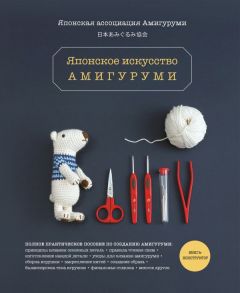 Японское искусство амигуруми. Полное практическое пособие. Книга-конструктор - Японская ассоциация амигуруми