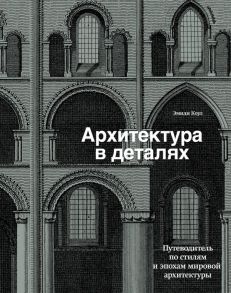 Архитектура в деталях. Путеводитель по стилям и эпохам мировой архитектуры - Коул Эмили