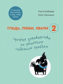 Гладь, люби, хвали 2. Срочное руководство по решению собачьих проблем (от авторов бестселлера "Гладь, люби, хвали") - Бобкова Анастасия Михайловна, Пронина Екатерина Александровна