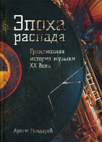 Эпоха распада. Грандиозная история музыки в XX веке / Рондарев А.