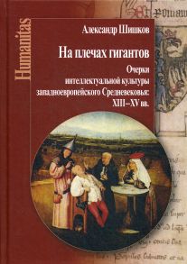 На плечах гигантов. Очерки интеллектуальной культуры западноевропейского Средневековья (XIII–XV вв.) / Шишков А.М.