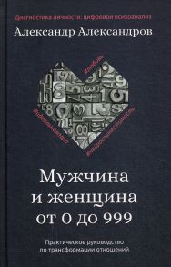 Мужчина и женщина от 0 до 999. Практическое руководство по трансформации отношений / Александров Александр Федорович