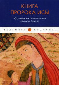 Книга пророка Исы: Мусульманские свидетельства об Иисусе Христе: антология / Деревенский Б.