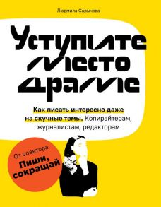 Уступите место драме. Как писать интересно даже на скучные темы. Копирайтерам, журналистам, редакторам / Сарычева Людмила Андреевна