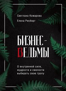 Бизнес-ведьмы. О внутренней силе, мудрости и смелости выбирать свою тропу / Комарова Светлана Юрьевна, Рисберг Елена Александровна