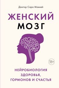 Женский мозг: нейробиология здоровья, гормонов и счастья - Маккей Сара