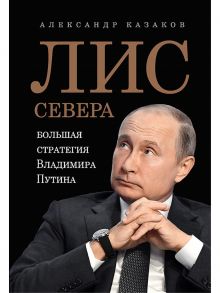 Лис Севера.Большая стратегия Владимира Путина - Казаков Александр