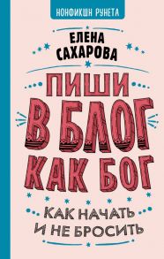 Пиши в блог как бог: как начать и не бросить - Сахарова Елена Николаевна