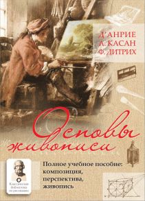 Основы живописи. Полное учебное пособие: Композиция, перспектива, живопись - д`Анрие, Дитрих Ф. , Касан Арман