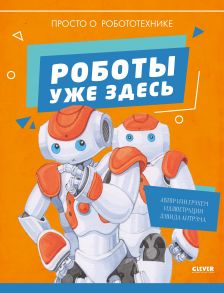 Удивительные энциклопедии. Роботы уже здесь. Просто о робототехнике - Грэхэм И