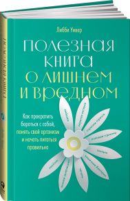 Полезная книга о лишнем и вредном: Как прекратить бороться с собой, понять свой организм и начать питаться правильно - Уивер Либби