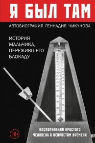 Я был там: история мальчика, пережившего блокаду. Воспоминания простого человека о непростом времени - Чикунов Геннадий