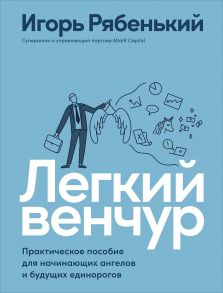 Легкий венчур: Практическое пособие для начинающих ангелов и будущих единорогов - Рябенький Игорь