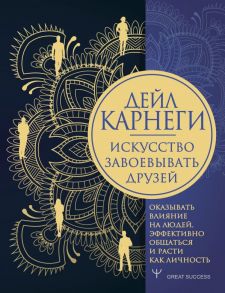 Искусство завоевывать друзей, оказывать влияние на людей, эффективно общаться и расти как личность - Карнеги Дейл