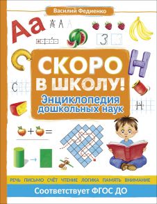 Скоро в школу! Энциклопедия дошкольных наук - Федиенко Василий