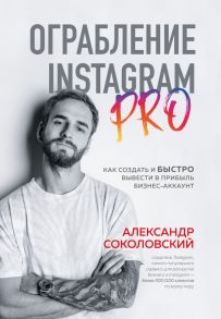 Ограбление Instagram PRO. Как создать и быстро вывести на прибыль бизнес-аккаунт - Соколовский Александр Сергеевич